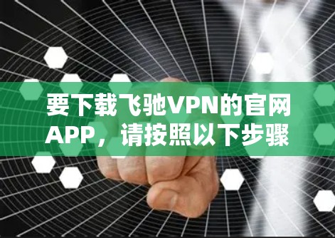 要下载飞驰VPN的官网APP，请按照以下步骤操作
