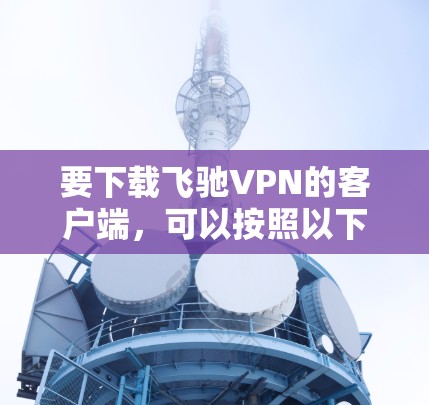 要下载飞驰VPN的客户端，可以按照以下步骤操作