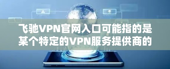 飞驰VPN官网入口可能指的是某个特定的VPN服务提供商的官网入口。如果你是想找某个特定品牌或服务的VPN官网，通常可以通过以下方式找到