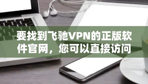要找到飞驰VPN的正版软件官网，您可以直接访问其官方网站。飞驰VPN的官网通常会提供正版软件下载链接。以下是常见的飞驰VPN官网地址