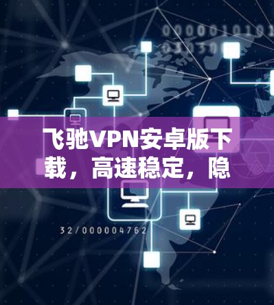 飞驰VPN安卓版下载，高速稳定，隐私保护