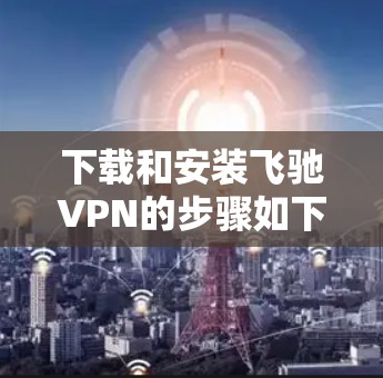 下载和安装飞驰VPN的步骤如下