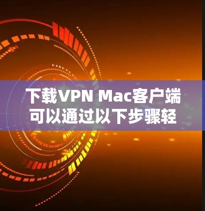 下载VPN Mac客户端可以通过以下步骤轻松完成