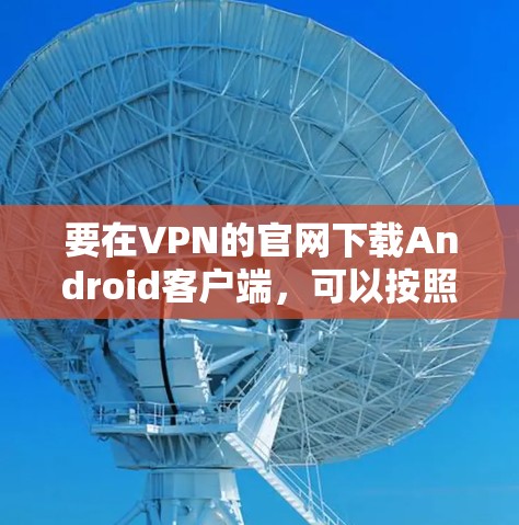 要在VPN的官网下载Android客户端，可以按照以下步骤操作