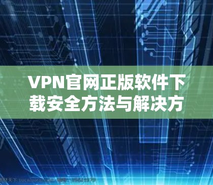 VPN官网正版软件下载安全方法与解决方案