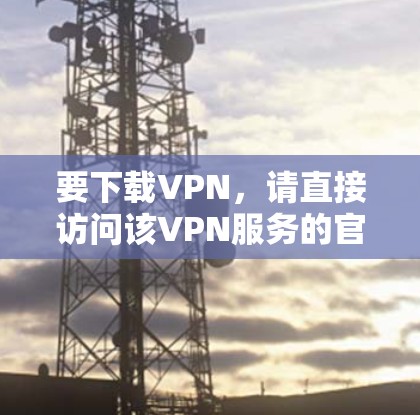 要下载VPN，请直接访问该VPN服务的官方网站或官网入口。例如