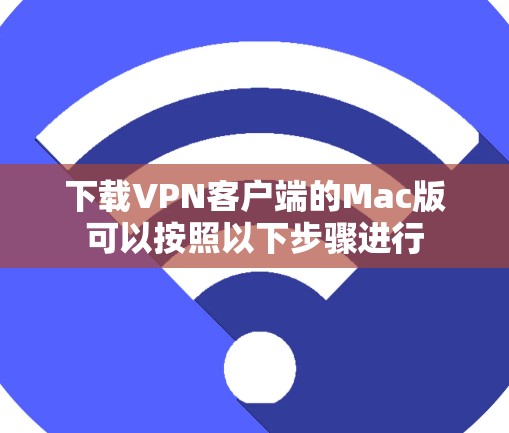 下载VPN客户端的Mac版可以按照以下步骤进行 下载VPN客户端的Mac版可以按照以下步骤进行