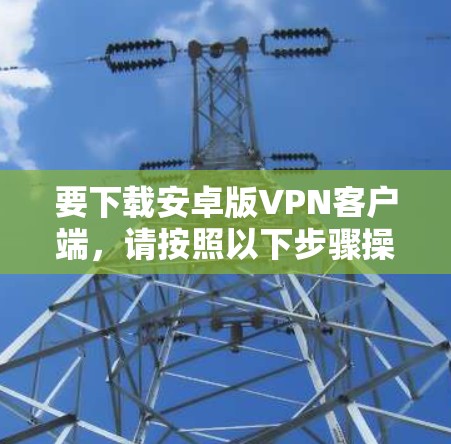 要下载安卓版VPN客户端，请按照以下步骤操作