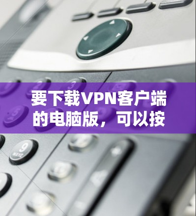要下载VPN客户端的电脑版，可以按照以下步骤操作