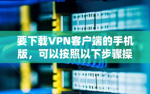 要下载VPN客户端的手机版，可以按照以下步骤操作