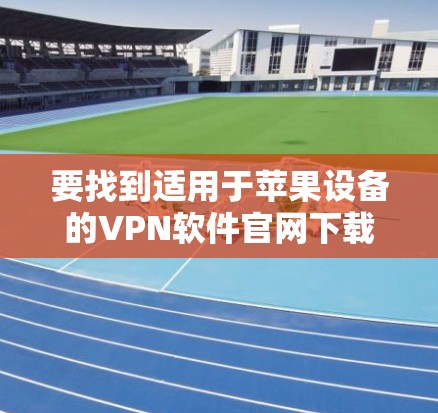 要找到适用于苹果设备的VPN软件官网下载地址，可以按照以下步骤操作