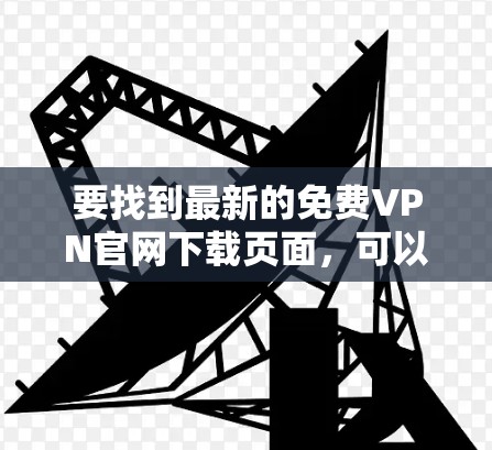 要找到最新的免费VPN官网下载页面，可以通过以下步骤