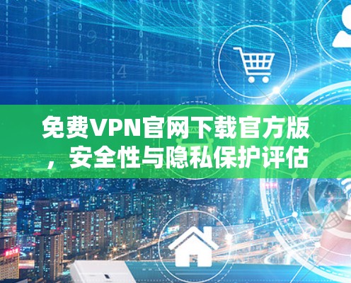 免费VPN官网下载官方版，安全性与隐私保护评估