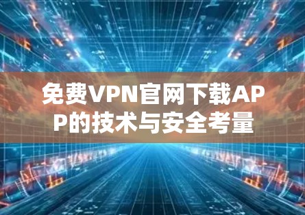 免费VPN官网下载APP的技术与安全考量
