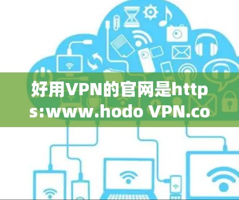 好用VPN的官网是https:www.hodo VPN.com/注，此链接可能已失效，请根据实际情况访问）以下是下载好用VPN的步骤