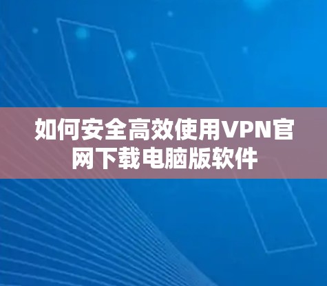 如何安全高效使用VPN官网下载电脑版软件