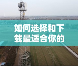 如何选择和下载最适合你的VPN服务