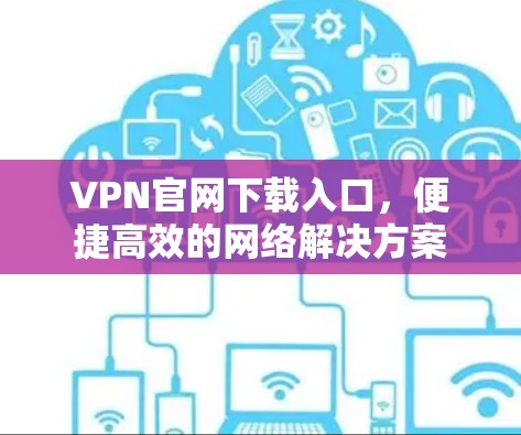 VPN官网下载入口，便捷高效的网络解决方案