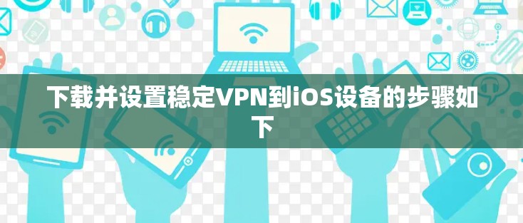 下载并设置稳定VPN到iOS设备的步骤如下