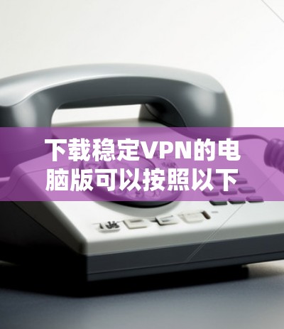 下载稳定VPN的电脑版可以按照以下步骤进行
