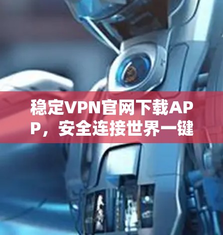稳定VPN官网下载APP，安全连接世界一键搞定