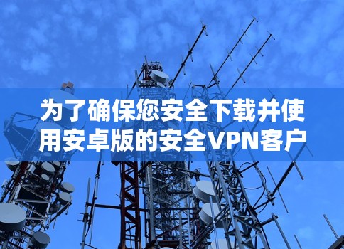 为了确保您安全下载并使用安卓版的安全VPN客户端，请按照以下步骤操作