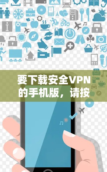 要下载安全VPN的手机版，请按照以下步骤操作