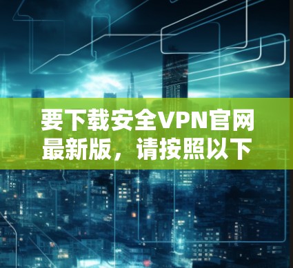 要下载安全VPN官网最新版，请按照以下步骤操作