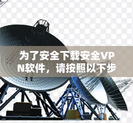 为了安全下载安全VPN软件，请按照以下步骤操作