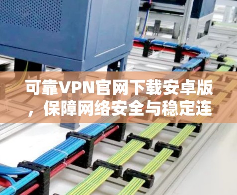 可靠VPN官网下载安卓版，保障网络安全与稳定连接