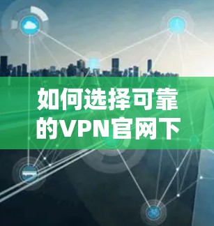 如何选择可靠的VPN官网下载iOS版客户端？