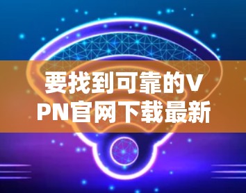 要找到可靠的VPN官网下载最新版本，可以按照以下步骤操作