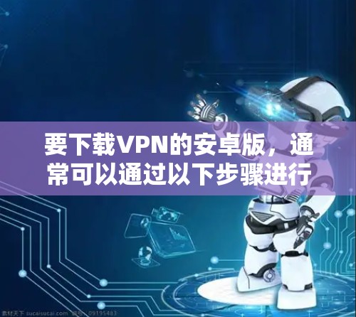 要下载VPN的安卓版，通常可以通过以下步骤进行