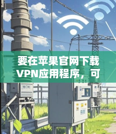 要在苹果官网下载VPN应用程序，可以按照以下步骤操作