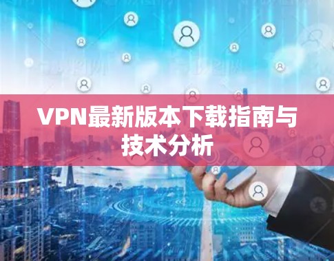VPN最新版本下载指南与技术分析