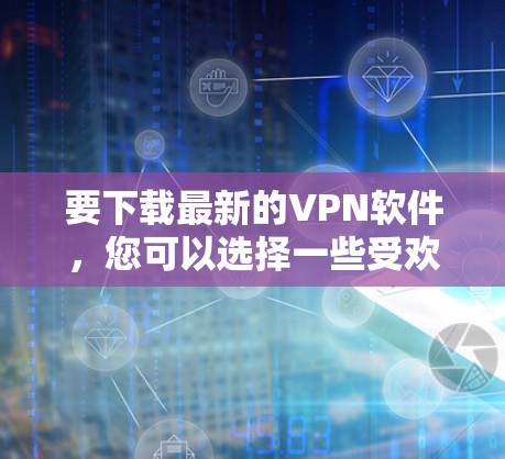 要下载最新的VPN软件，您可以选择一些受欢迎且安全可靠的VPN服务。以下是一些常用的VPN服务及其下载链接