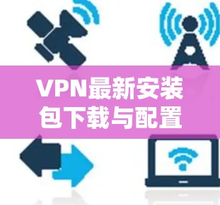 VPN最新安装包下载与配置指南