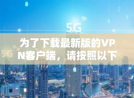 为了下载最新版的VPN客户端，请按照以下步骤操作