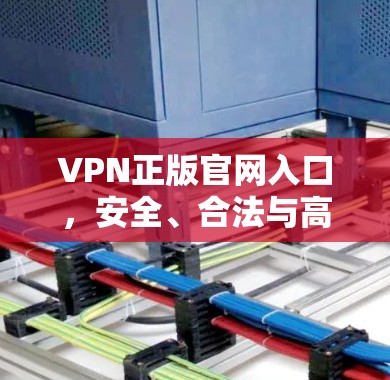 VPN正版官网入口，安全、合法与高效的网络连接解决方案