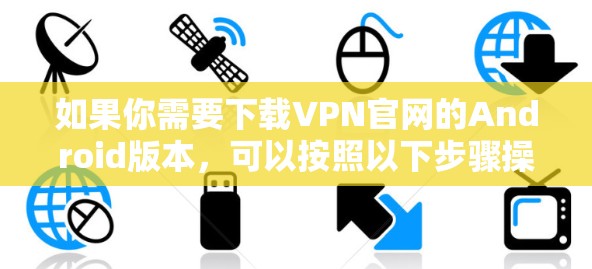 如果你需要下载VPN官网的Android版本，可以按照以下步骤操作