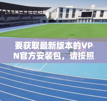 要获取最新版本的VPN官方安装包，请按照以下步骤操作