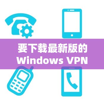 要下载最新版的Windows VPN，可以按照以下步骤操作