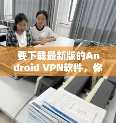 要下载最新版的Android VPN软件,你可以按照以下步骤操作 要下载最新版的Android VPN软件,你可以按照以下步骤操作