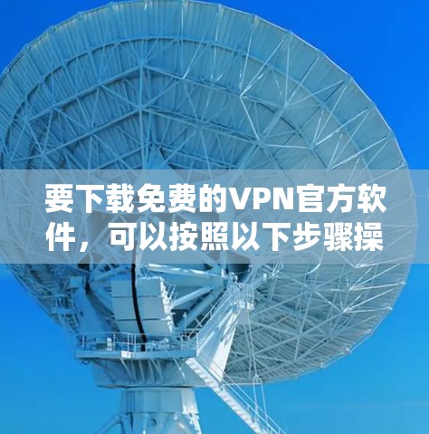 要下载免费的VPN官方软件，可以按照以下步骤操作