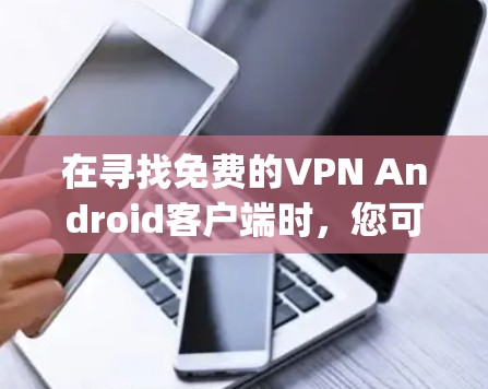 在寻找免费的VPN Android客户端时，您可以考虑以下几款受欢迎且评分较高的选项，这些应用通常在Google Play商店中排名靠前，并提供稳定且可靠的服务
