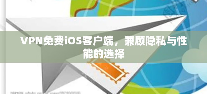 VPN免费iOS客户端，兼顾隐私与性能的选择