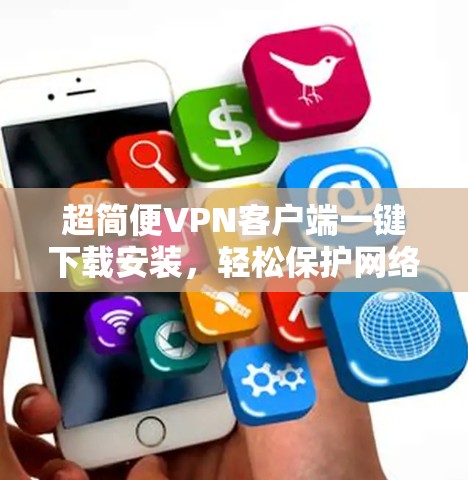 超简便VPN客户端一键下载安装，轻松保护网络隐私