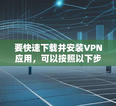 要快速下载并安装VPN应用，可以按照以下步骤操作