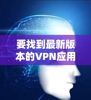 要找到最新版本的VPN应用官网，您可以按照以下步骤操作