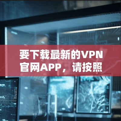 要下载最新的VPN官网APP，请按照以下步骤操作